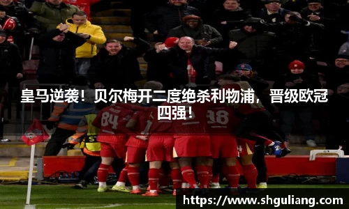 皇马逆袭！贝尔梅开二度绝杀利物浦，晋级欧冠四强！