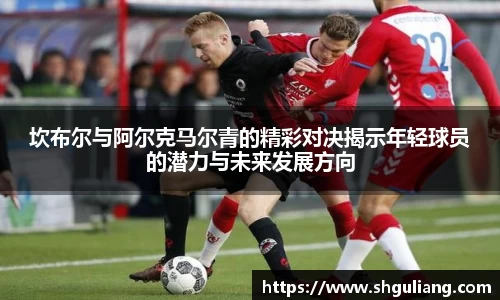 坎布尔与阿尔克马尔青的精彩对决揭示年轻球员的潜力与未来发展方向