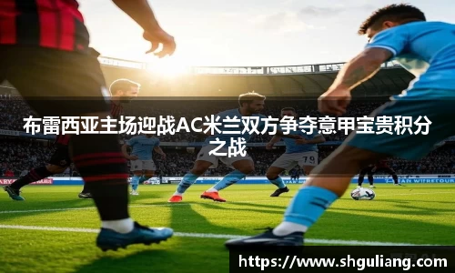 布雷西亚主场迎战AC米兰双方争夺意甲宝贵积分之战
