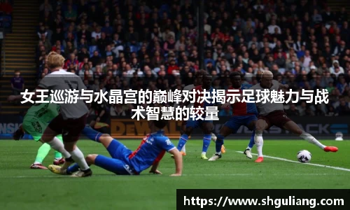 女王巡游与水晶宫的巅峰对决揭示足球魅力与战术智慧的较量